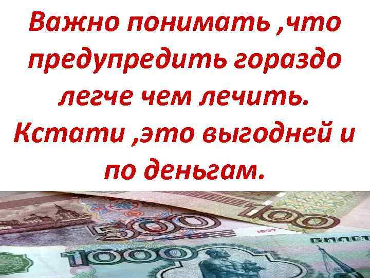 Важно понимать , что предупредить гораздо легче чем лечить. Кстати , это выгодней и