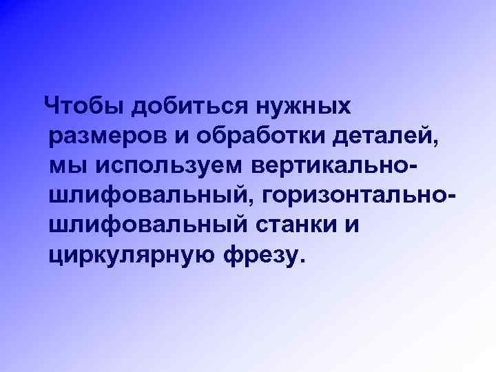 Чтобы добиться нужных размеров и обработки деталей, мы используем вертикальношлифовальный, горизонтальношлифовальный станки и циркулярную