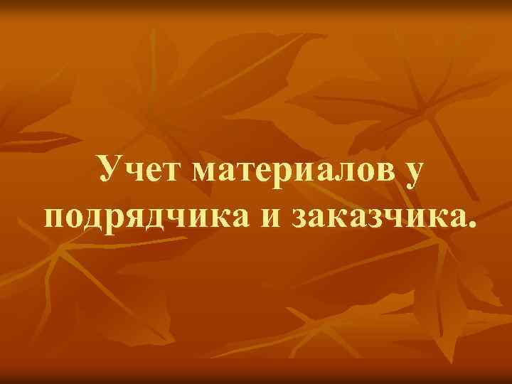 Учет материалов у подрядчика и заказчика. 