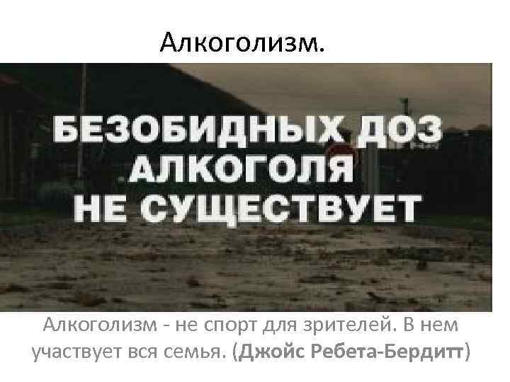 Алкоголизм. Алкоголизм - не спорт для зрителей. В нем участвует вся семья. (Джойс Ребета-Бердитт)