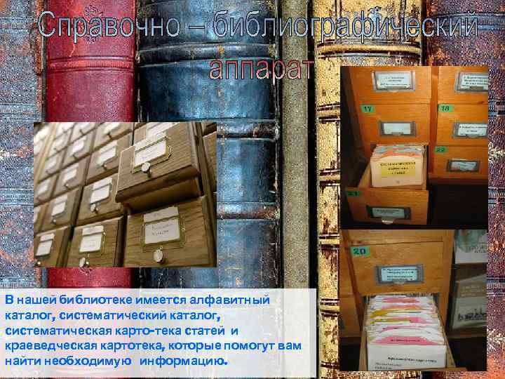 В нашей библиотеке имеется алфавитный каталог, систематический каталог, систематическая карто-тека статей и краеведческая картотека,