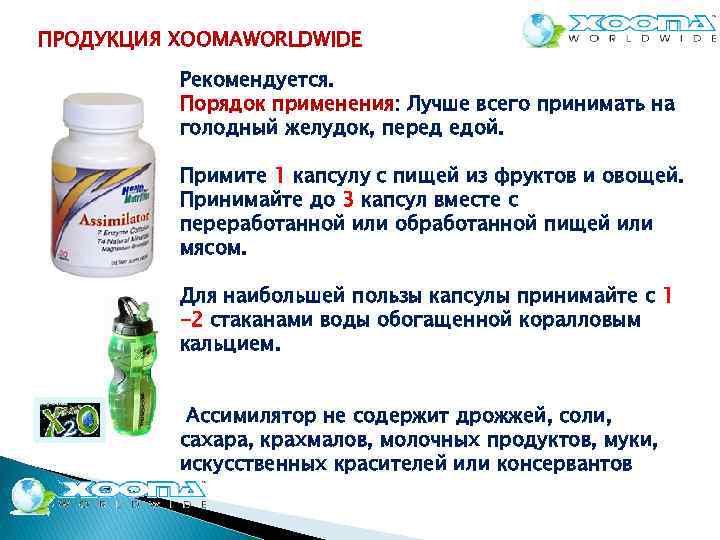 ПРОДУКЦИЯ XOOMAWORLDWIDE Рекомендуется. Порядок применения: Лучше всего принимать на голодный желудок, перед едой. Примите
