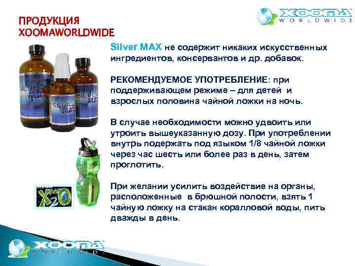 ПРОДУКЦИЯ XOOMAWORLDWIDE Silver MAX не содержит никаких искусственных ингредиентов, консервантов и др. добавок. РЕКОМЕНДУЕМОЕ