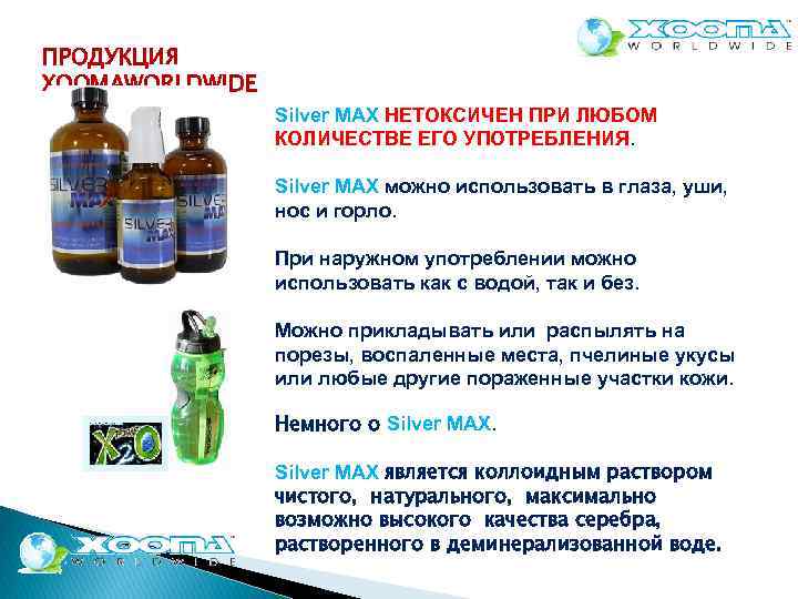 ПРОДУКЦИЯ XOOMAWORLDWIDE Silver MAX НЕТОКСИЧЕН ПРИ ЛЮБОМ КОЛИЧЕСТВЕ ЕГО УПОТРЕБЛЕНИЯ. Silver MAX можно использовать