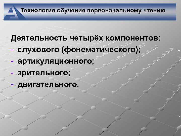 Технология обучения первоначальному чтению Деятельность четырёх компонентов: - слухового (фонематического); - артикуляционного; - зрительного;
