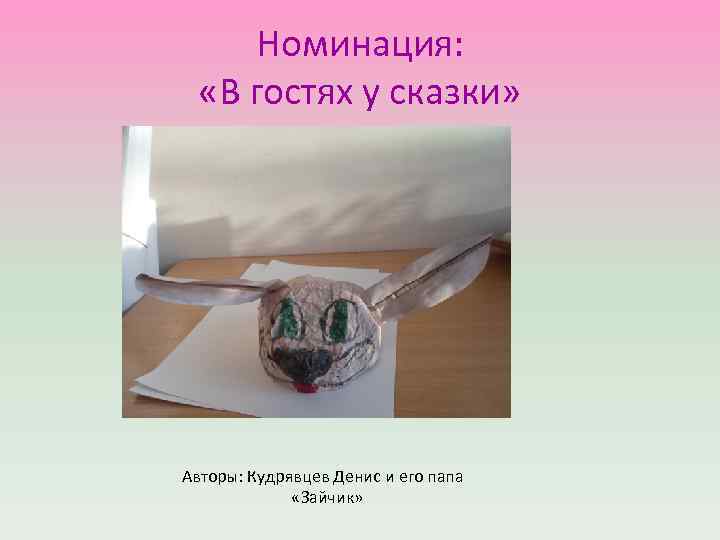 Номинация: «В гостях у сказки» Авторы: Кудрявцев Денис и его папа «Зайчик» 