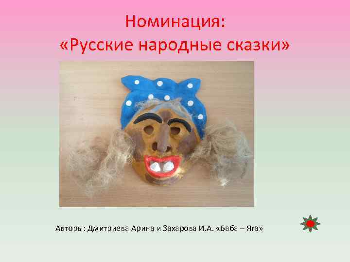 Номинация: «Русские народные сказки» Авторы: Дмитриева Арина и Захарова И. А. «Баба – Яга»