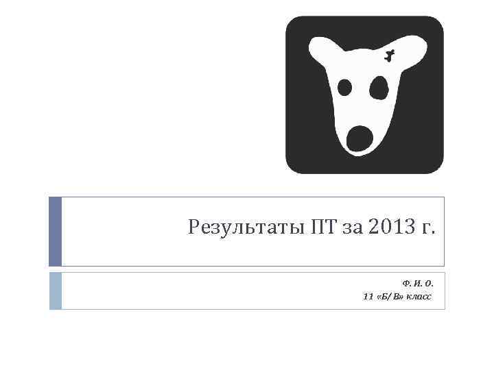 Результаты ПТ за 2013 г. Ф. И. О. 11 «Б/ В» класс 