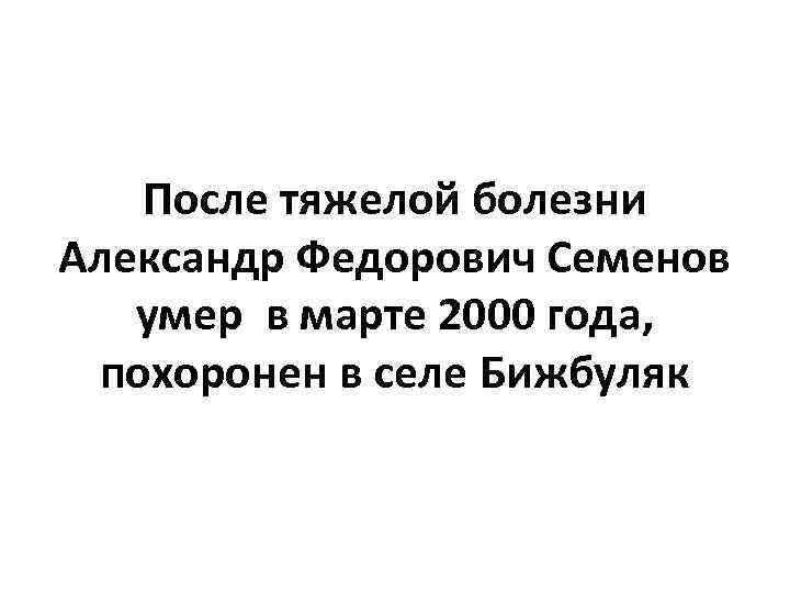 После тяжелой болезни Александр Федорович Семенов умер в марте 2000 года, похоронен в селе