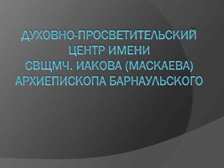 ДУХОВНО-ПРОСВЕТИТЕЛЬСКИЙ ЦЕНТР ИМЕНИ СВЩМЧ. ИАКОВА (МАСКАЕВА) АРХИЕПИСКОПА БАРНАУЛЬСКОГО 