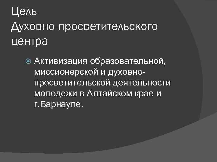 Цель Духовно-просветительского центра Активизация образовательной, миссионерской и духовнопросветительской деятельности молодежи в Алтайском крае и