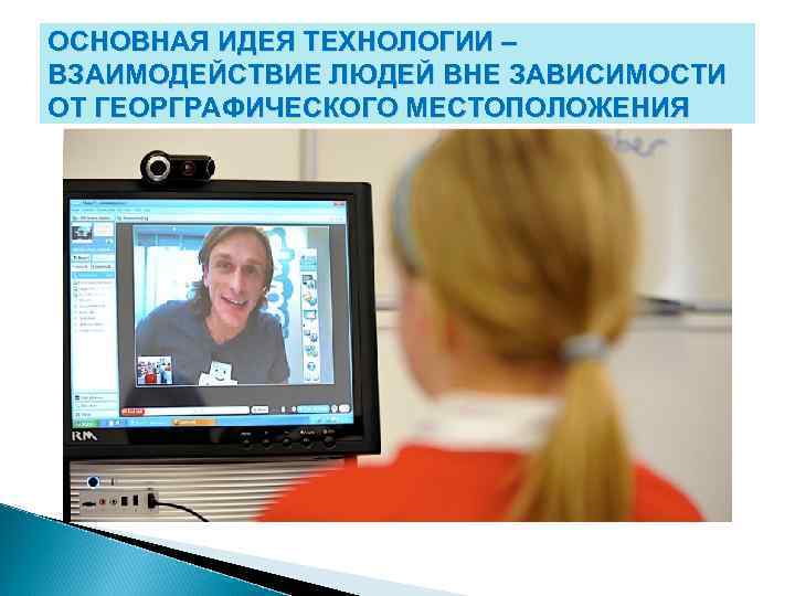 ОСНОВНАЯ ИДЕЯ ТЕХНОЛОГИИ – ВЗАИМОДЕЙСТВИЕ ЛЮДЕЙ ВНЕ ЗАВИСИМОСТИ ОТ ГЕОРГРАФИЧЕСКОГО МЕСТОПОЛОЖЕНИЯ 