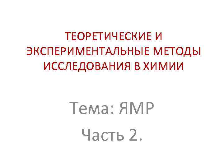 ТЕОРЕТИЧЕСКИЕ И ЭКСПЕРИМЕНТАЛЬНЫЕ МЕТОДЫ ИССЛЕДОВАНИЯ В ХИМИИ Тема: ЯМР Часть 2. 