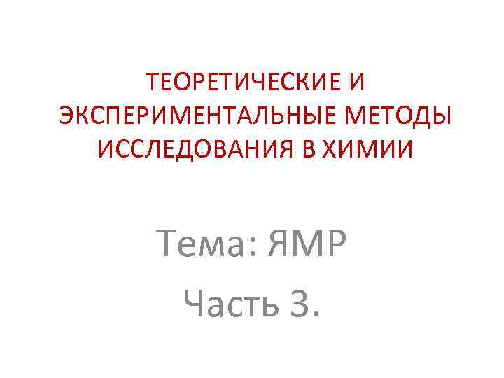 ТЕОРЕТИЧЕСКИЕ И ЭКСПЕРИМЕНТАЛЬНЫЕ МЕТОДЫ ИССЛЕДОВАНИЯ В ХИМИИ Тема: ЯМР Часть 3. 