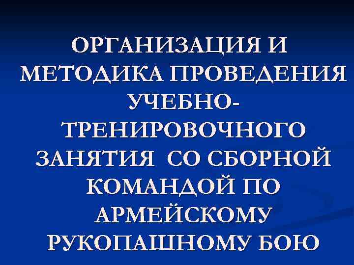 ОРГАНИЗАЦИЯ И МЕТОДИКА ПРОВЕДЕНИЯ УЧЕБНОТРЕНИРОВОЧНОГО ЗАНЯТИЯ СО СБОРНОЙ КОМАНДОЙ ПО АРМЕЙСКОМУ РУКОПАШНОМУ БОЮ 