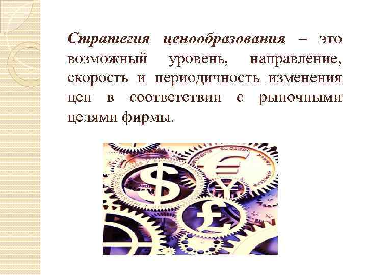 Стратегия ценообразования – это возможный уровень, направление, скорость и периодичность изменения цен в соответствии