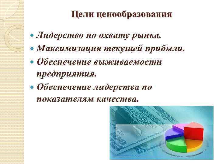 Цели ценообразования Лидерство по охвату рынка. Максимизация текущей прибыли. Обеспечение выживаемости предприятия. Обеспечение лидерства