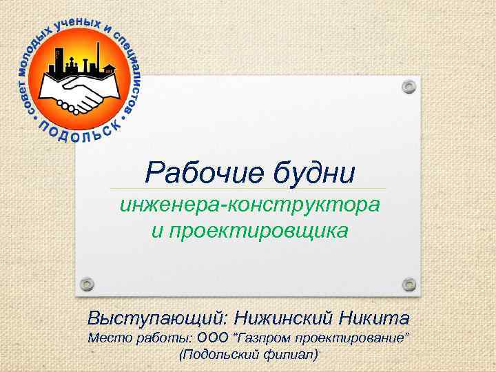 Рабочие будни инженера-конструктора и проектировщика Выступающий: Нижинский Никита Место работы: ООО “Газпром проектирование” (Подольский