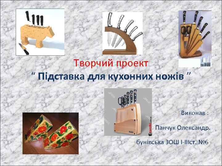 Творчий проект “ Підставка для кухонних ножів ” Виконав : Панчук Олександр. бунівська ЗОШ
