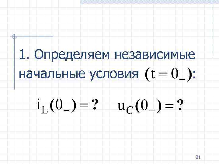1. Определяем независимые начальные условия : 21 