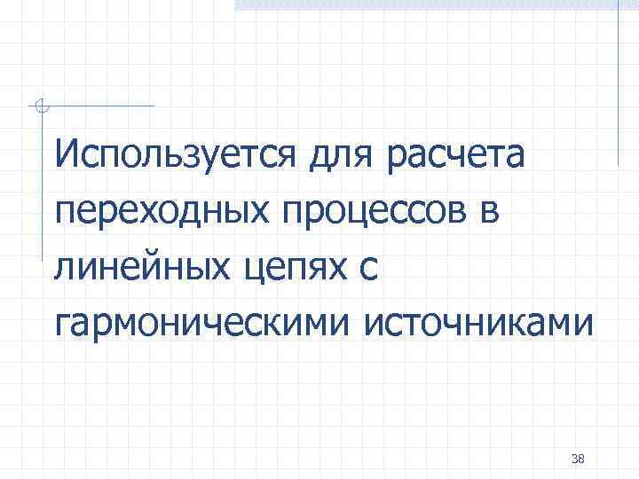 Используется для расчета переходных процессов в линейных цепях с гармоническими источниками 38 