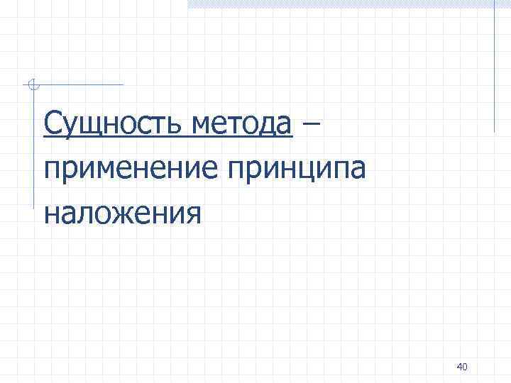 Сущность метода – применение принципа наложения 40 