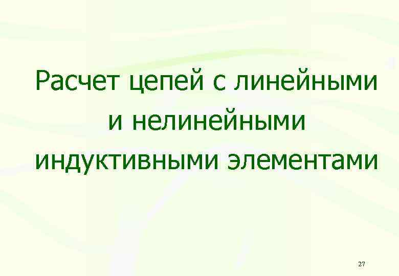 Расчет цепей с линейными и нелинейными индуктивными элементами 27 