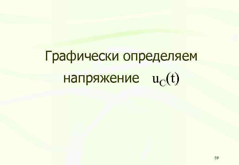 Графически определяем напряжение u. C(t) 59 