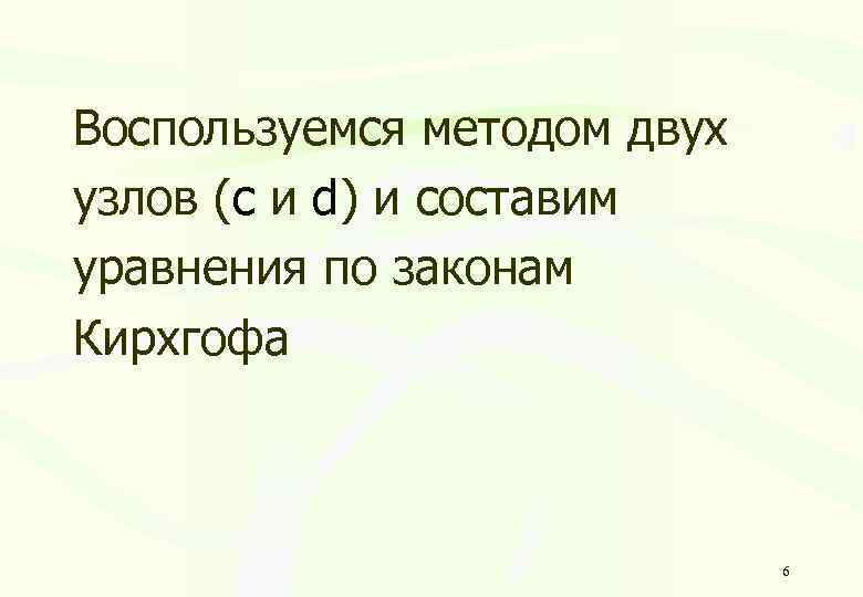 Воспользуемся методом двух узлов (c и d) и составим уравнения по законам Кирхгофа 6