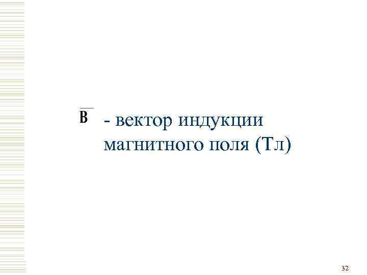 - вектор индукции магнитного поля (Тл) 32 