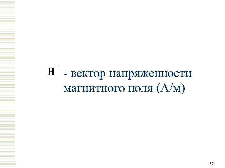 - вектор напряженности магнитного поля (А/м) 37 