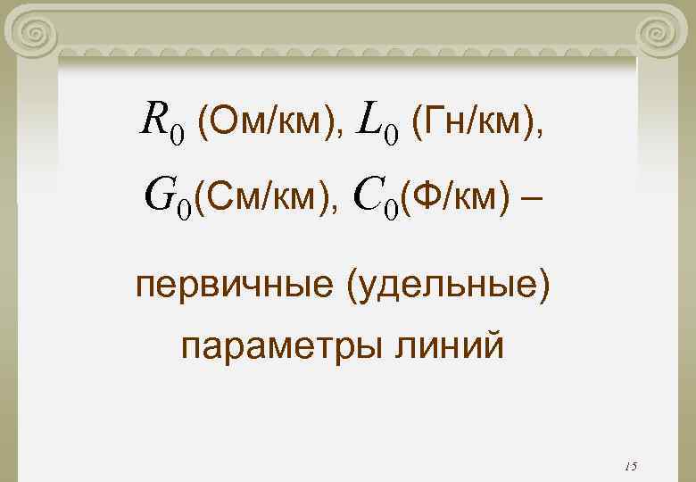 R 0 (Ом/км), L 0 (Гн/км), G 0(См/км), C 0(Ф/км) – первичные (удельные) параметры