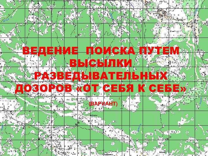 ВЕДЕНИЕ ПОИСКА ПУТЕМ ВЫСЫЛКИ РАЗВЕДЫВАТЕЛЬНЫХ ДОЗОРОВ «ОТ СЕБЯ К СЕБЕ» (ВАРИАНТ) 