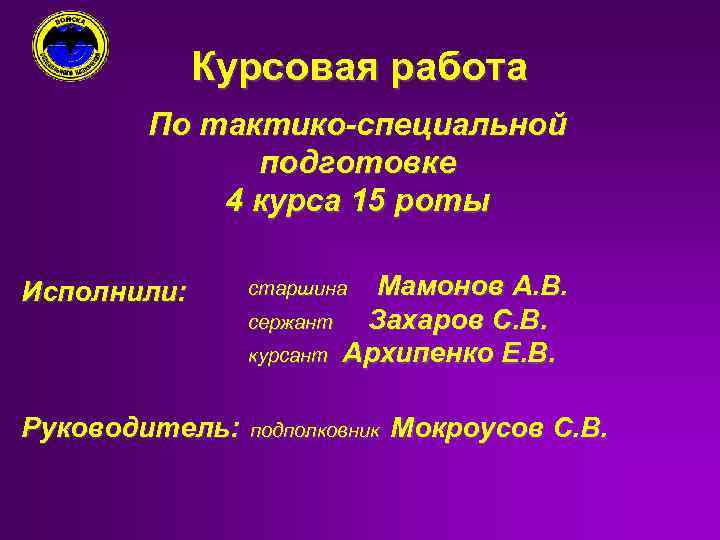 Курсовая работа По тактико-специальной подготовке 4 курса 15 роты Исполнили: сержант курсант Руководитель: Мамонов