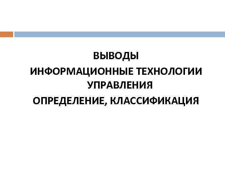 ВЫВОДЫ ИНФОРМАЦИОННЫЕ ТЕХНОЛОГИИ УПРАВЛЕНИЯ ОПРЕДЕЛЕНИЕ, КЛАССИФИКАЦИЯ 