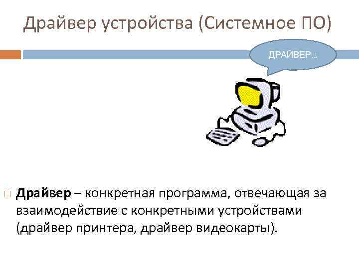 Драйвер устройства (Системное ПО) ДРАЙВЕР!!! Драйвер – конкретная программа, отвечающая за взаимодействие с конкретными
