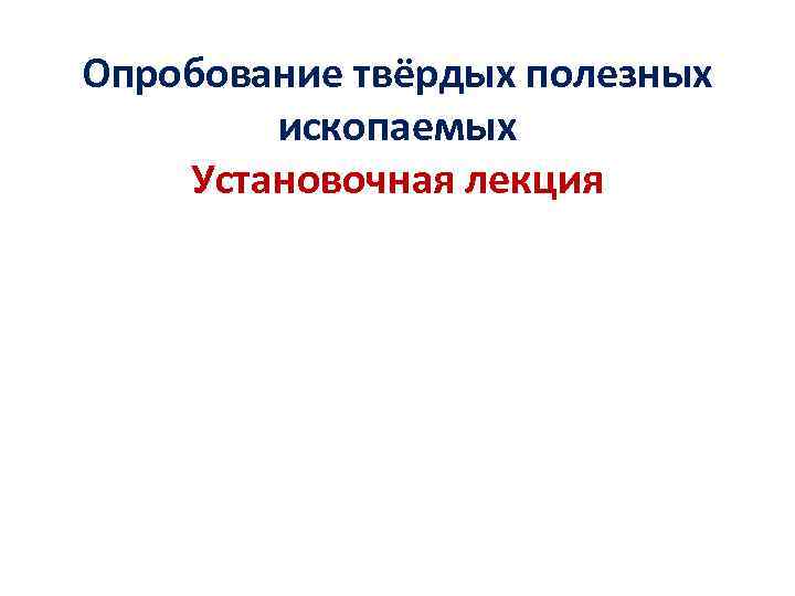 Опробование твёрдых полезных ископаемых Установочная лекция 