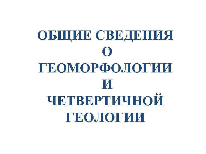 ОБЩИЕ СВЕДЕНИЯ О ГЕОМОРФОЛОГИИ И ЧЕТВЕРТИЧНОЙ ГЕОЛОГИИ 