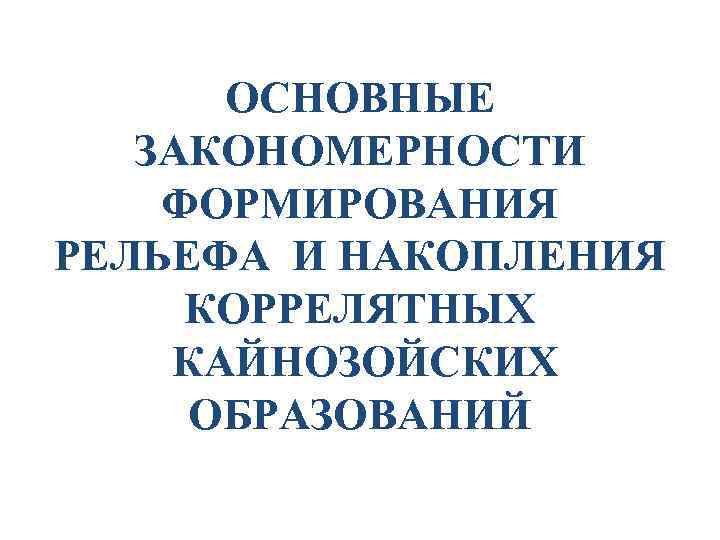 ОСНОВНЫЕ ЗАКОНОМЕРНОСТИ ФОРМИРОВАНИЯ РЕЛЬЕФА И НАКОПЛЕНИЯ КОРРЕЛЯТНЫХ КАЙНОЗОЙСКИХ ОБРАЗОВАНИЙ 