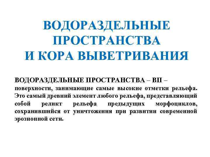 ВОДОРАЗДЕЛЬНЫЕ ПРОСТРАНСТВА И КОРА ВЫВЕТРИВАНИЯ ВОДОРАЗДЕЛЬНЫЕ ПРОСТРАНСТВА – ВП – поверхности, занимающие самые высокие