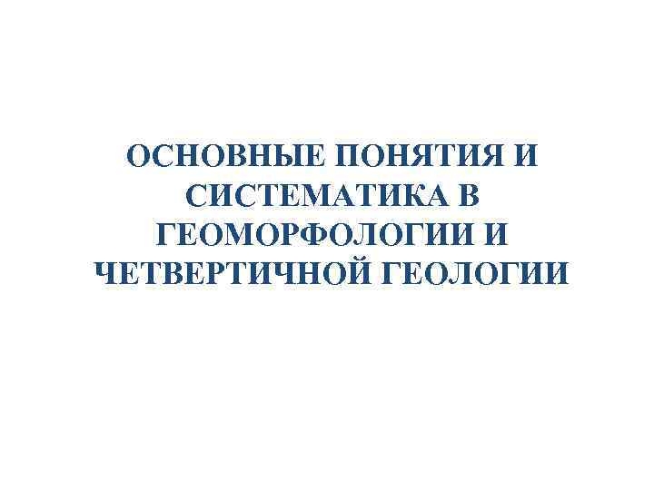 ОСНОВНЫЕ ПОНЯТИЯ И СИСТЕМАТИКА В ГЕОМОРФОЛОГИИ И ЧЕТВЕРТИЧНОЙ ГЕОЛОГИИ 