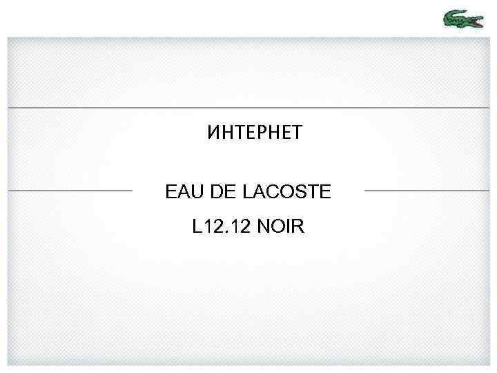 ИНТЕРНЕТ EAU DE LACOSTE L 12. 12 NOIR 