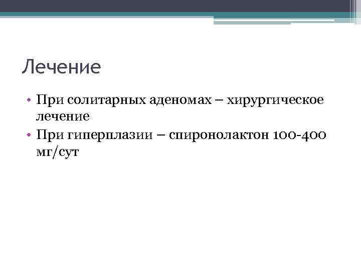 Лечение • При солитарных аденомах – хирургическое лечение • При гиперплазии – спиронолактон 100