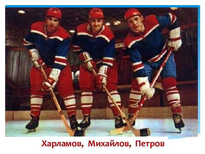 Харламов, Михайлов, Петров 