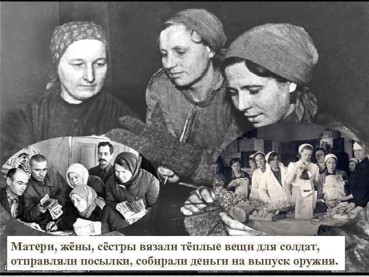 Матери, жёны, сёстры вязали тёплые вещи для солдат, отправляли посылки, собирали деньги на выпуск