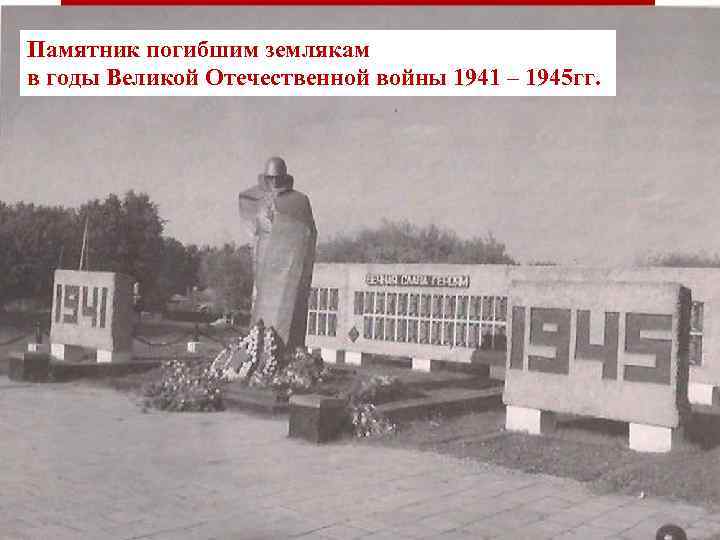 Памятник погибшим землякам в годы Великой Отечественной войны 1941 – 1945 гг. 