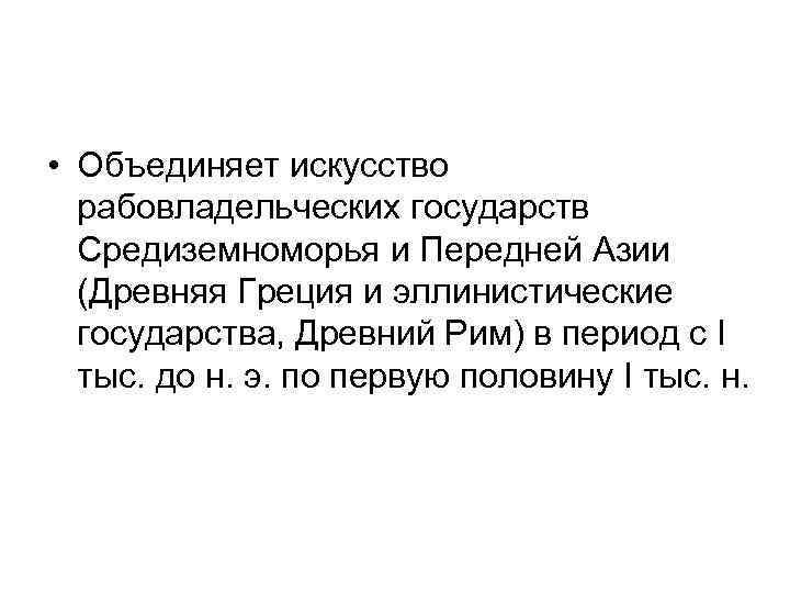  • Объединяет искусство рабовладельческих государств Средиземноморья и Передней Азии (Древняя Греция и эллинистические