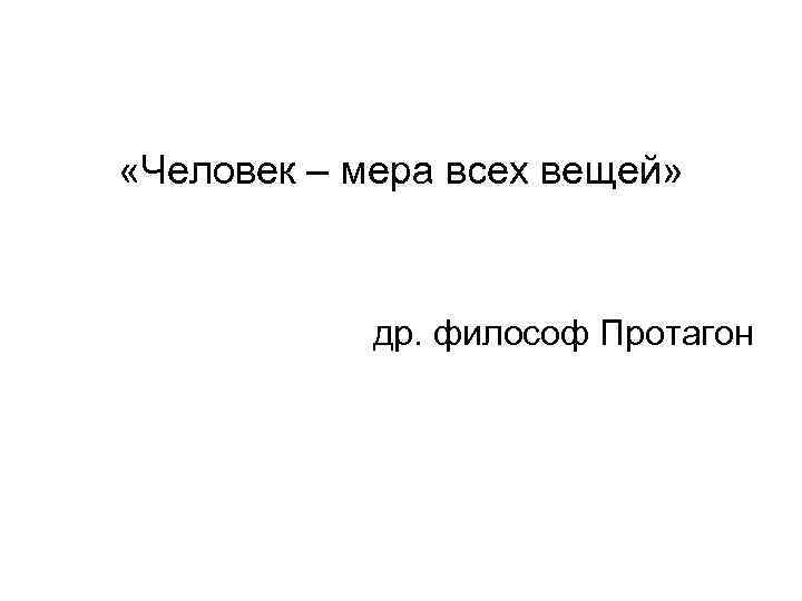  «Человек – мера всех вещей» др. философ Протагон 