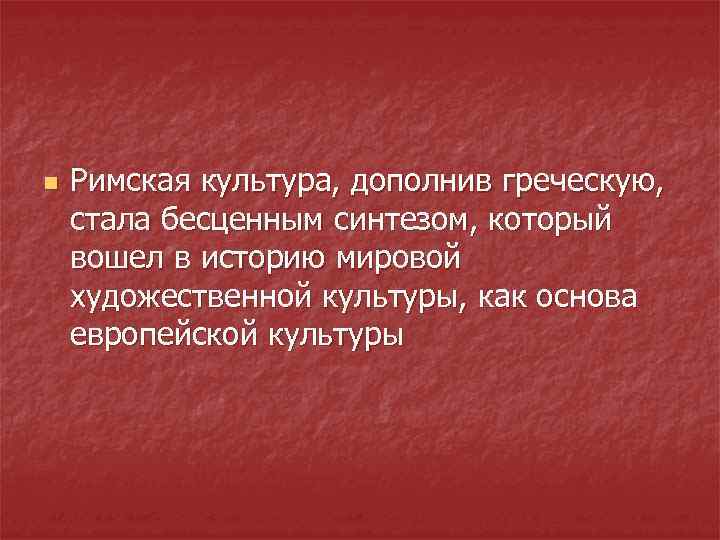 n Римская культура, дополнив греческую, стала бесценным синтезом, который вошел в историю мировой художественной