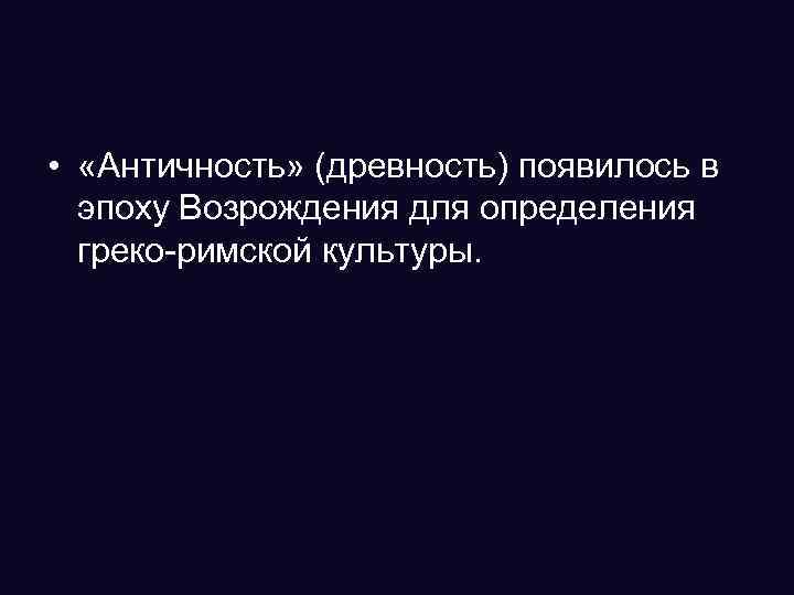  • «Античность» (древность) появилось в эпоху Возрождения для определения греко-римской культуры. 
